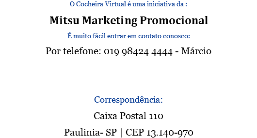 O Cocheira Virtual é uma iniciativa da : Mitsu Marketing Promocional É muito fácil entrar em contato conosco: Por telefone: 019 98424 4444 - Márcio Correspondência: Caixa Postal 110 Paulinia- SP | CEP 13.140-970